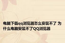 电脑下载qq浏览器怎么安装不了 为什么电脑安装不了QQ浏览器