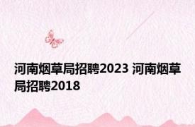 河南烟草局招聘2023 河南烟草局招聘2018 