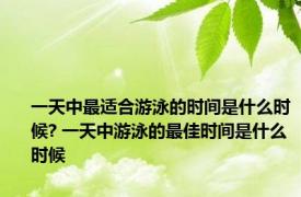 一天中最适合游泳的时间是什么时候? 一天中游泳的最佳时间是什么时候