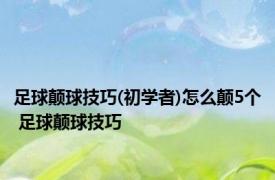 足球颠球技巧(初学者)怎么颠5个 足球颠球技巧