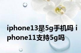 iphone13是5g手机吗 iphone11支持5g吗 