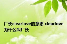 厂长clearlove的意思 clearlove为什么叫厂长