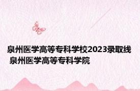 泉州医学高等专科学校2023录取线 泉州医学高等专科学院 