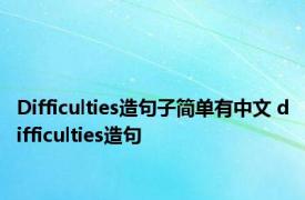 Difficulties造句子简单有中文 difficulties造句 