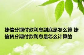 捷信分期付款利息到底是怎么算 捷信贷分期付款利息是怎么计算的