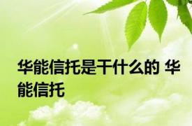 华能信托是干什么的 华能信托 