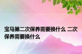 宝马第二次保养需要换什么 二次保养需要换什么 