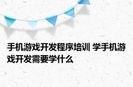 手机游戏开发程序培训 学手机游戏开发需要学什么