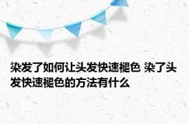 染发了如何让头发快速褪色 染了头发快速褪色的方法有什么