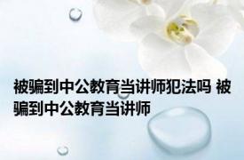 被骗到中公教育当讲师犯法吗 被骗到中公教育当讲师 