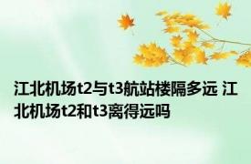 江北机场t2与t3航站楼隔多远 江北机场t2和t3离得远吗