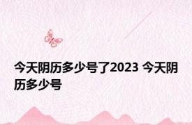 今天阴历多少号了2023 今天阴历多少号 