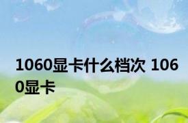 1060显卡什么档次 1060显卡 