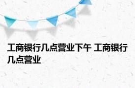 工商银行几点营业下午 工商银行几点营业 