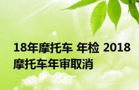 18年摩托车 年检 2018摩托车年审取消 