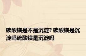 碳酸镁是不是沉淀? 碳酸镁是沉淀吗硫酸镁是沉淀吗