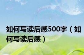 如何写读后感500字（如何写读后感）