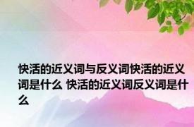 快活的近义词与反义词快活的近义词是什么 快活的近义词反义词是什么