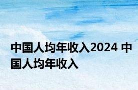 中国人均年收入2024 中国人均年收入 