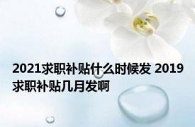 2021求职补贴什么时候发 2019求职补贴几月发啊 