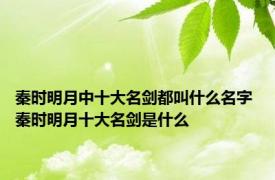 秦时明月中十大名剑都叫什么名字 秦时明月十大名剑是什么