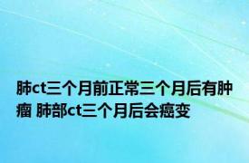 肺ct三个月前正常三个月后有肿瘤 肺部ct三个月后会癌变 