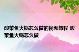 酸菜鱼火锅怎么做的视频教程 酸菜鱼火锅怎么做