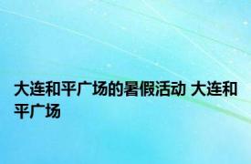 大连和平广场的暑假活动 大连和平广场 