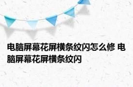 电脑屏幕花屏横条纹闪怎么修 电脑屏幕花屏横条纹闪 