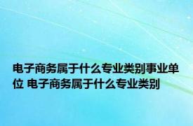 电子商务属于什么专业类别事业单位 电子商务属于什么专业类别 