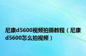 尼康d5600视频拍摄教程（尼康d5600怎么拍视频）