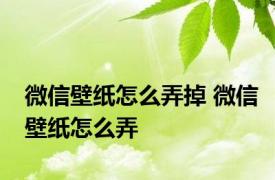 微信壁纸怎么弄掉 微信壁纸怎么弄 