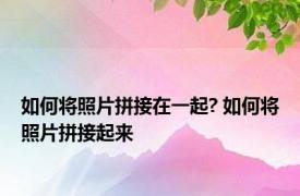 如何将照片拼接在一起? 如何将照片拼接起来