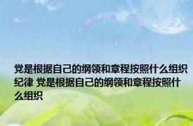 党是根据自己的纲领和章程按照什么组织纪律 党是根据自己的纲领和章程按照什么组织