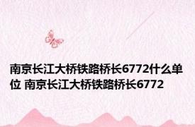 南京长江大桥铁路桥长6772什么单位 南京长江大桥铁路桥长6772 