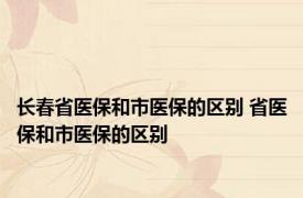 长春省医保和市医保的区别 省医保和市医保的区别 