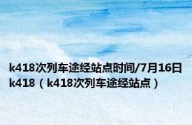 k418次列车途经站点时间/7月16曰k418（k418次列车途经站点）