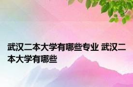 武汉二本大学有哪些专业 武汉二本大学有哪些