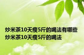 炒米茶10天瘦5斤的喝法有哪些 炒米茶10天瘦5斤的喝法 