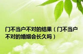 门不当户不对的结果（门不当户不对的婚姻会长久吗）