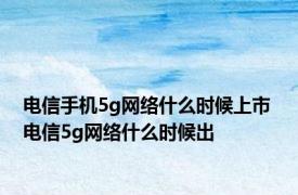 电信手机5g网络什么时候上市 电信5g网络什么时候出