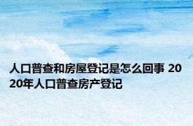 人口普查和房屋登记是怎么回事 2020年人口普查房产登记 