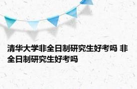 清华大学非全日制研究生好考吗 非全日制研究生好考吗 