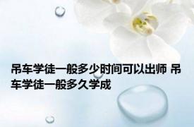 吊车学徒一般多少时间可以出师 吊车学徒一般多久学成 