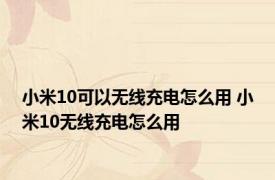 小米10可以无线充电怎么用 小米10无线充电怎么用