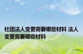 社团法人变更需要哪些材料 法人变更需要哪些材料 