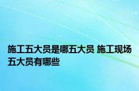 施工五大员是哪五大员 施工现场五大员有哪些