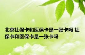 北京社保卡和医保卡是一张卡吗 社保卡和医保卡是一张卡吗 