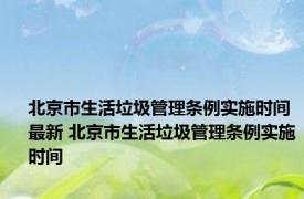 北京市生活垃圾管理条例实施时间最新 北京市生活垃圾管理条例实施时间