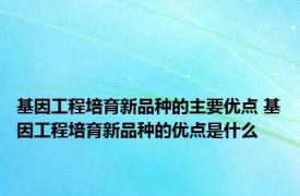 基因工程培育新品种的主要优点 基因工程培育新品种的优点是什么